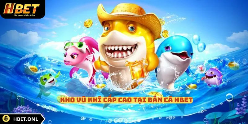 Kho vũ khí cấp cao tại bắn cá HBET 